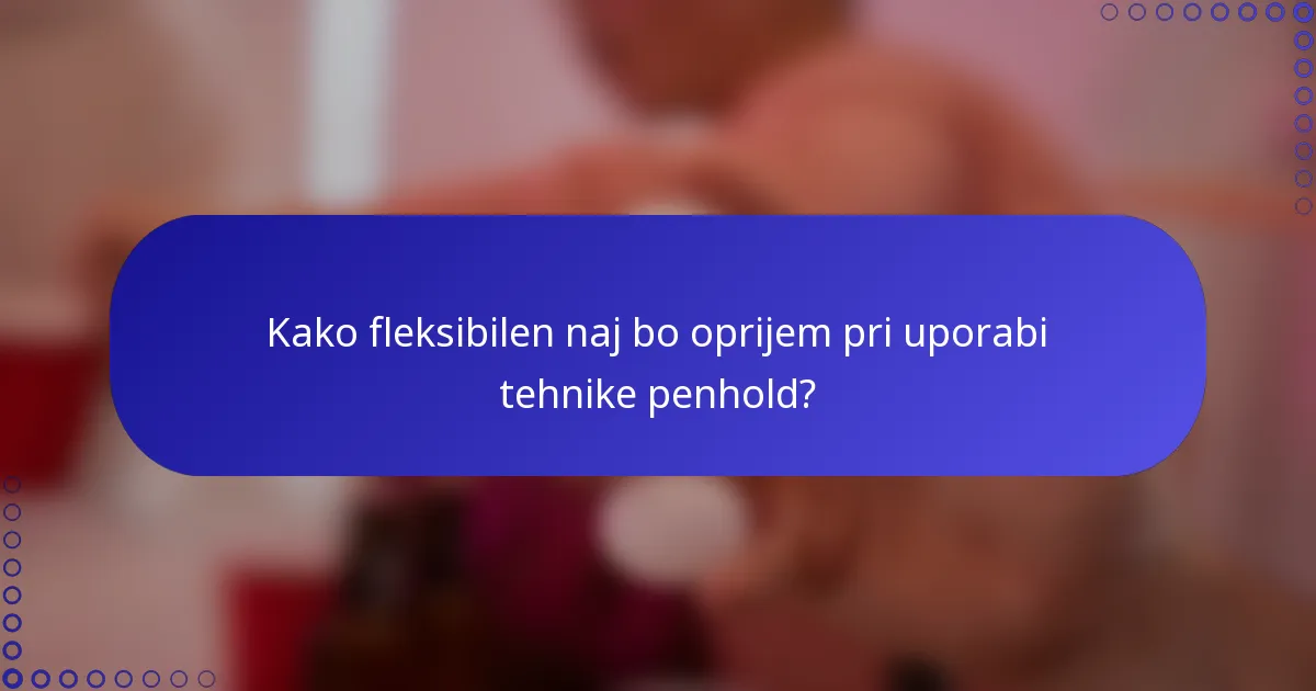 Kako fleksibilen naj bo oprijem pri uporabi tehnike penhold?