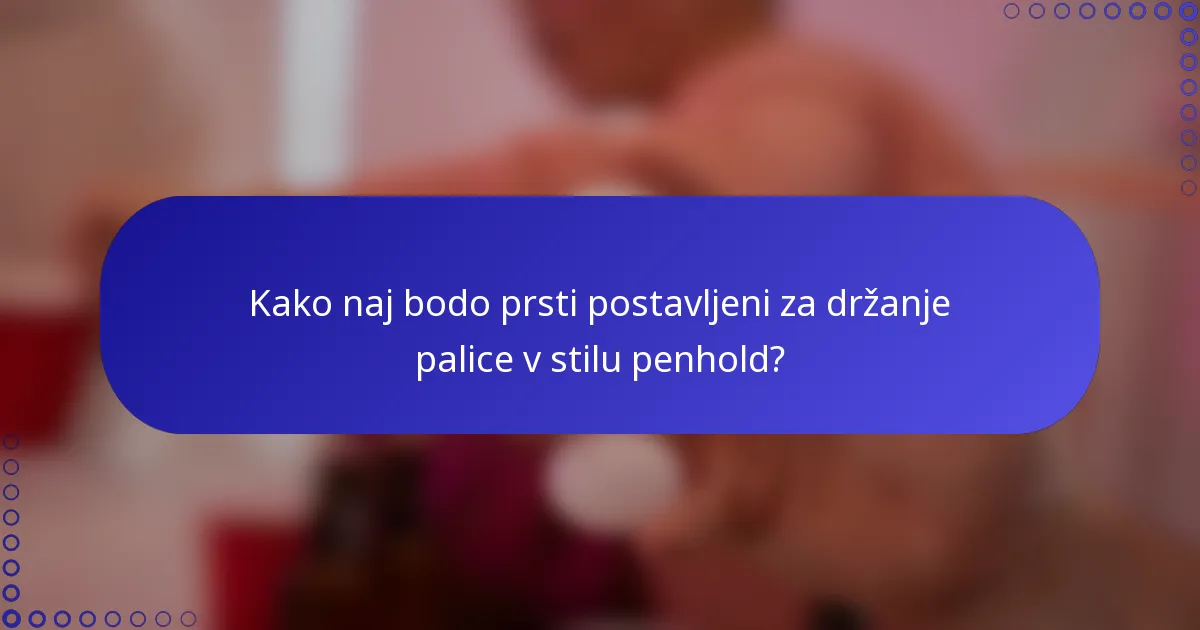 Kako naj bodo prsti postavljeni za držanje palice v stilu penhold?