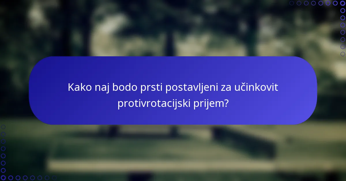 Kako naj bodo prsti postavljeni za učinkovit protivrotacijski prijem?