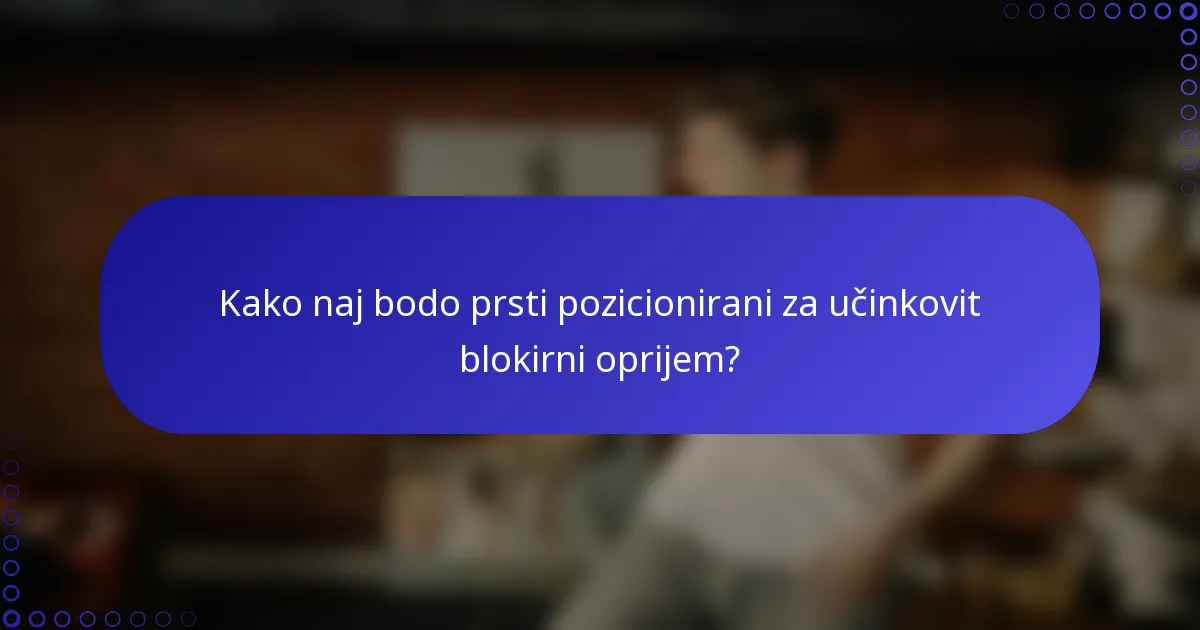 Kako naj bodo prsti pozicionirani za učinkovit blokirni oprijem?