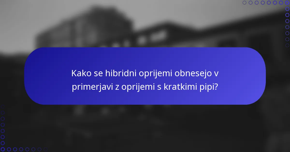 Kako se hibridni oprijemi obnesejo v primerjavi z oprijemi s kratkimi pipi?