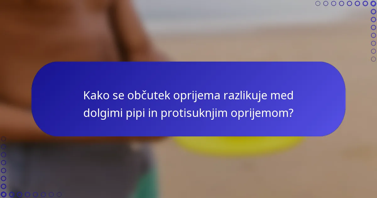 Kako se občutek oprijema razlikuje med dolgimi pipi in protisuknjim oprijemom?