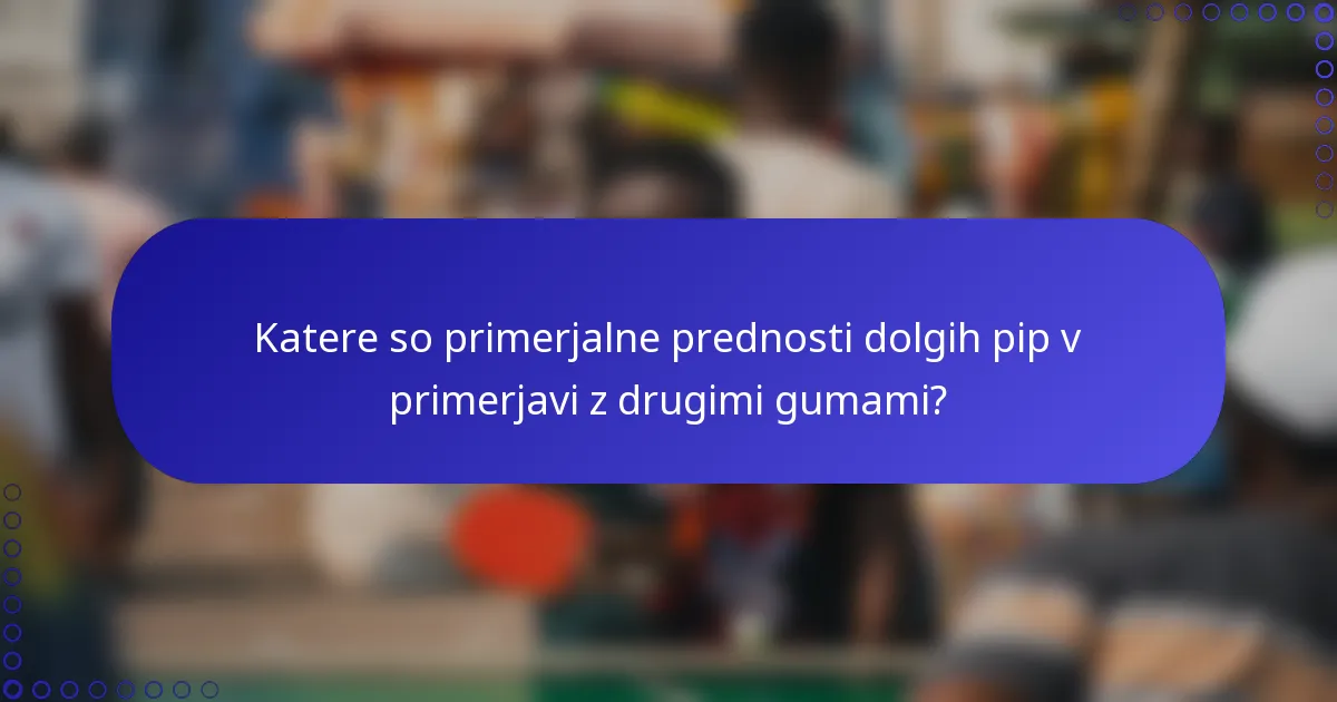 Katere so primerjalne prednosti dolgih pip v primerjavi z drugimi gumami?