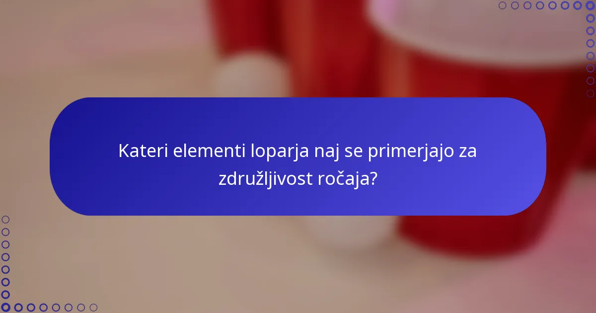 Kateri elementi loparja naj se primerjajo za združljivost ročaja?