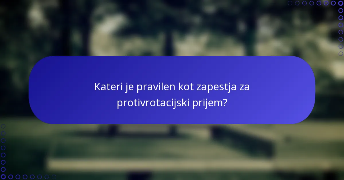 Kateri je pravilen kot zapestja za protivrotacijski prijem?